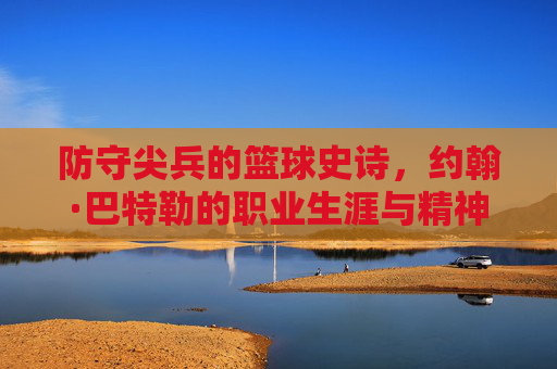 防守尖兵的篮球史诗,约翰·巴特勒的职业生涯与精神传承,防守尖兵的篮球史诗,约翰·巴特勒的职业生涯与精神传承