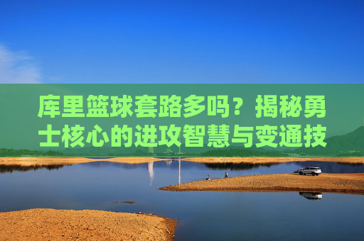 库里篮球套路多吗?揭秘勇士核心的进攻智慧与变通技巧,库里篮球套路多吗?揭秘勇士核心的进攻智慧与变通技巧