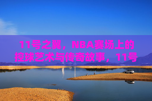 11号之翼,NBA赛场上的控球艺术与传奇故事,11号之翼,NBA赛场上的控球艺术与传奇故事