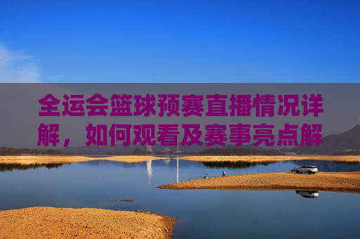 全运会篮球预赛直播情况详解,如何观看及赛事亮点解析,全运会篮球预赛直播全解析,观看指南与赛事亮点盘点