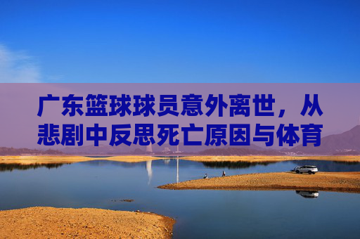 广东篮球球员意外离世,从悲剧中反思死亡原因与体育人文关怀的缺失,广东篮球球员意外离世,死亡原因与体育人文关怀缺失的深层反思