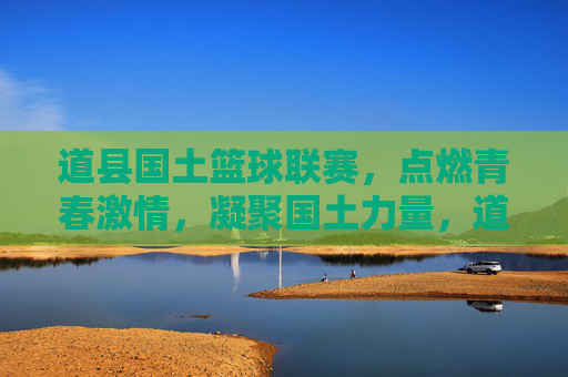 道县国土篮球联赛，点燃青春激情，凝聚国土力量，道县国土篮球联赛，点燃青春激情，凝聚国土力量
