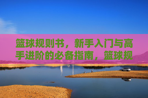篮球规则书，新手入门与高手进阶的必备指南，篮球规则书，新手入门与高手进阶的必备指南