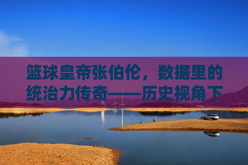 篮球皇帝张伯伦,数据里的统治力传奇——历史视角下的统治数据解析,篮球皇帝张伯伦,数据里的统治力传奇——历史视角下的统治数据解析