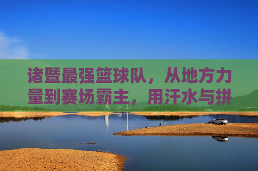 诸暨最强篮球队,从地方力量到赛场霸主,用汗水与拼搏书写篮球传奇,诸暨最强篮球队,从地方力量到赛场霸主,以汗水与拼搏书写篮球传奇