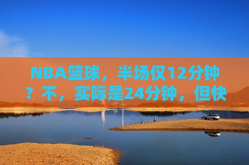 NBA篮球,半场仅12分钟?不,实际是24分钟,但快攻过半场只需几秒,速度与策略的极致碰撞,NBA快攻,半场过半仅几秒,速度与策略的极致碰撞