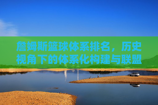 詹姆斯篮球体系排名,历史视角下的体系化构建与联盟影响力,詹姆斯篮球体系排名,历史视角下的体系化构建与联盟影响力