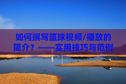 如何撰写篮球视频/播放的简介？——实用技巧与范例解析，如何撰写篮球视频/播放的简介？——实用技巧与范例解析
