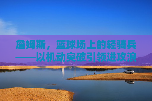 詹姆斯，篮球场上的轻骑兵——以机动突破引领进攻浪潮，詹姆斯，篮球场上的轻骑兵——以机动突破引领进攻浪潮