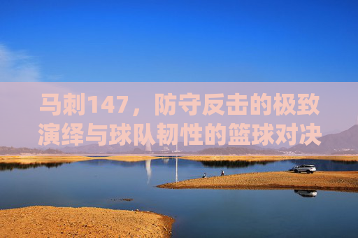 马刺147,防守反击的极致演绎与球队韧性的篮球对决,马刺147,防守反击的极致演绎,彰显球队韧性