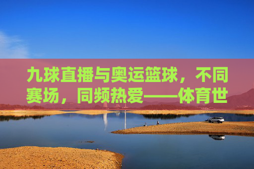 九球直播与奥运篮球,不同赛场,同频热爱——体育世界的多元精彩,九球直播与奥运篮球,不同赛场,同频热爱——体育世界的多元精彩