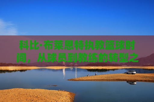 科比·布莱恩特执教篮球时间，从球员到教练的转型之路与执教生涯概述，科比·布莱恩特执教生涯，从球员到教练的转型之路与执教时间概述