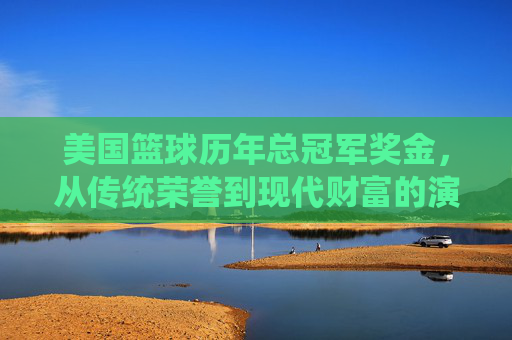 美国篮球历年总冠军奖金,从传统荣誉到现代财富的演变轨迹,美国篮球历年总冠军奖金,从传统荣誉到现代财富的演变轨迹
