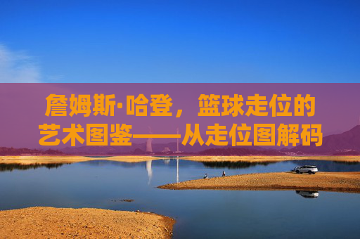 詹姆斯·哈登,篮球走位的艺术图鉴——从走位图解码闪电侠的进攻哲学与空间利用智慧,詹姆斯·哈登,篮球走位的艺术图鉴——从走位图解码闪电侠的进攻哲学与空间利用智慧