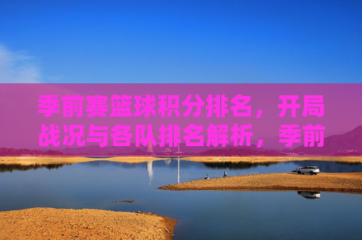 季前赛篮球积分排名,开局战况与各队排名解析,季前赛篮球积分排名,开局战况与各队排名解析