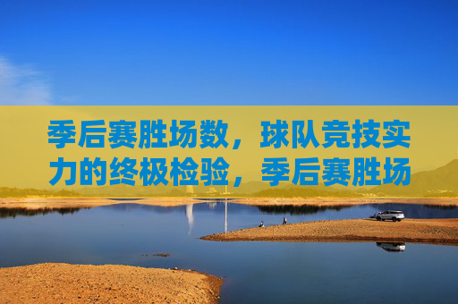 季后赛胜场数，球队竞技实力的终极检验，季后赛胜场数，球队竞技实力的终极检验