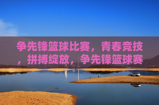 争先锋篮球比赛,青春竞技,拼搏绽放,争先锋篮球赛,青春竞技,拼搏绽放