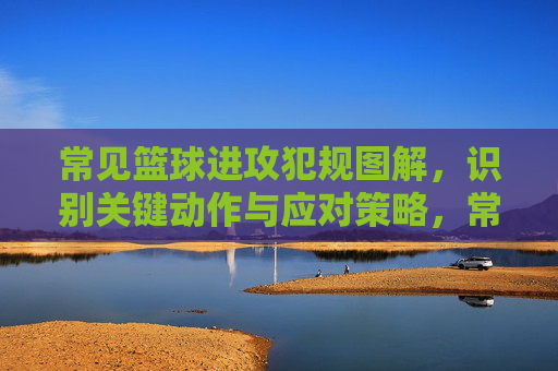 常见篮球进攻犯规图解,识别关键动作与应对策略,常见篮球进攻犯规图解,关键动作识别与应对策略