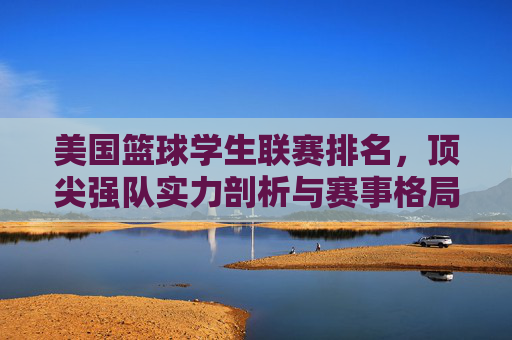 美国篮球学生联赛排名,顶尖强队实力剖析与赛事格局演变,美国篮球学生联赛排名,顶尖强队实力剖析与赛事格局演变