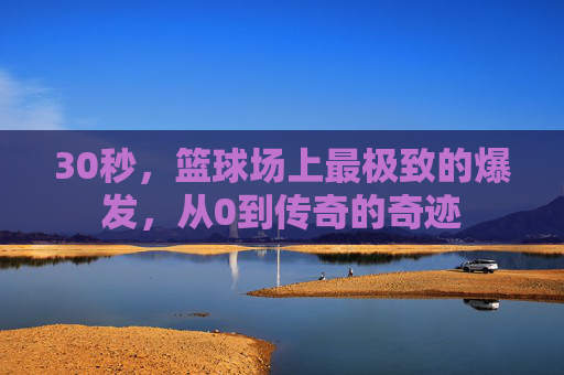30秒,篮球场上最极致的爆发,从0到传奇的奇迹