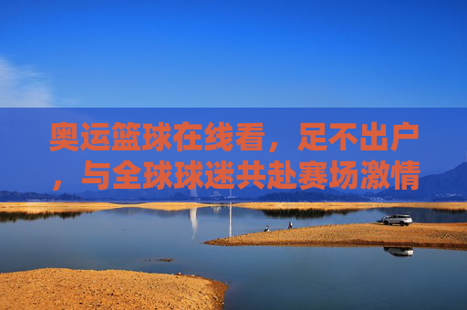 奥运篮球在线看,足不出户,与全球球迷共赴赛场激情盛宴,奥运篮球在线看,足不出户,与全球球迷共赴赛场激情盛宴
