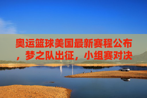 奥运篮球美国最新赛程公布，梦之队出征，小组赛对决待揭晓，奥运篮球美国最新赛程公布 梦之队出征 小组赛对决待揭晓