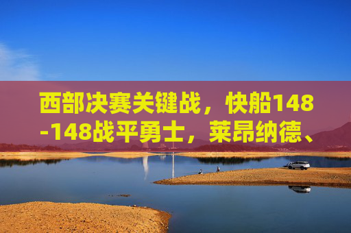 西部决赛关键战,快船148-148战平勇士,莱昂纳德、乔治与汤普森的巅峰对决,西部决赛关键战,快船148-148战平勇士,莱昂纳德、乔治与汤普森的巅峰对决