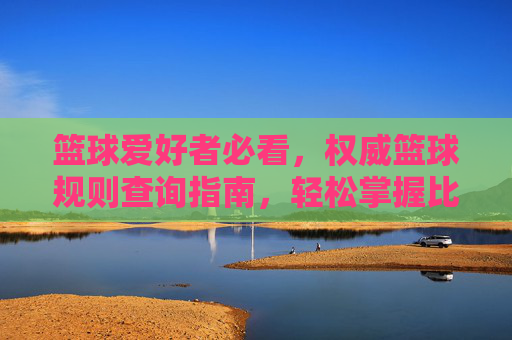 篮球爱好者必看,权威篮球规则查询指南,轻松掌握比赛精髓,篮球爱好者必看,权威篮球规则查询指南,轻松掌握比赛精髓