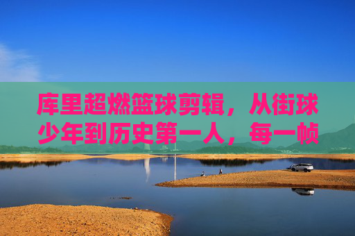库里超燃篮球剪辑,从街球少年到历史第一人,每一帧都是篮球的极致艺术