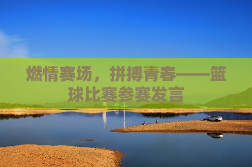 燃情赛场，拼搏青春——篮球比赛参赛发言