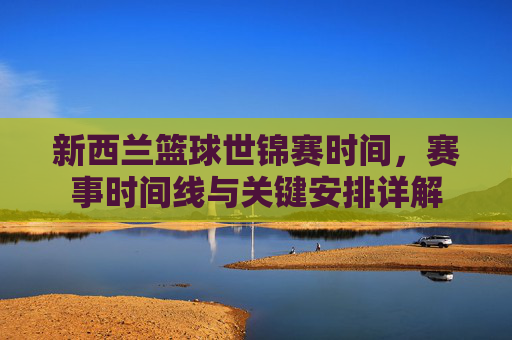 新西兰篮球世锦赛时间，赛事时间线与关键安排详解