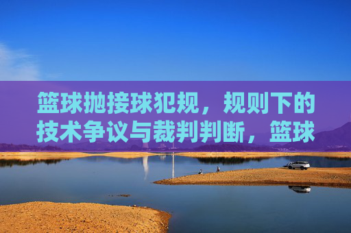 篮球抛接球犯规,规则下的技术争议与裁判判断,篮球抛接球犯规,规则下的技术争议与裁判判断