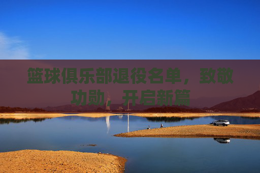 篮球俱乐部退役名单，致敬功勋，开启新篇