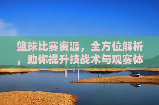 篮球比赛资源,全方位解析,助你提升技战术与观赛体验