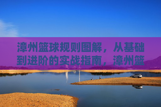 漳州篮球规则图解，从基础到进阶的实战指南，漳州篮球规则图解，从基础到进阶的实战指南
