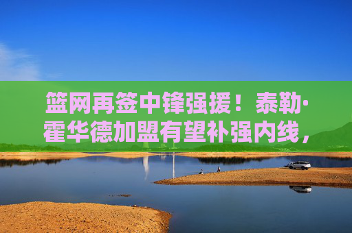 篮网再签中锋强援！泰勒·霍华德加盟有望补强内线，与杜兰特、欧文形成三巨头新防线？篮网再签中锋强援泰勒·霍华德，有望补强内线，与杜兰特、欧文形成三巨头新防线？
