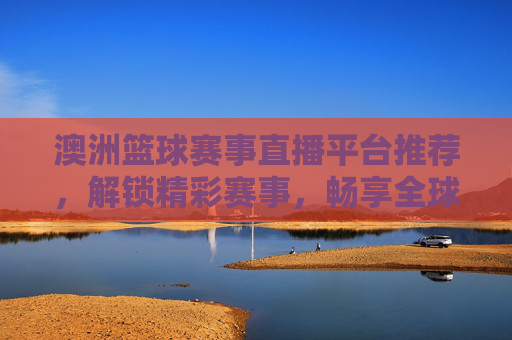 澳洲篮球赛事直播平台推荐，解锁精彩赛事，畅享全球篮球盛宴