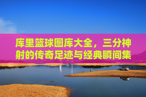 库里篮球图库大全,三分神射的传奇足迹与经典瞬间集锦