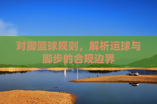 对脚篮球规则，解析运球与脚步的合规边界