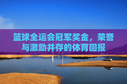 篮球全运会冠军奖金,荣誉与激励并存的体育回报