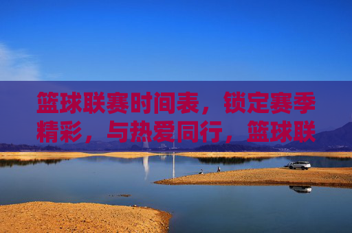 篮球联赛时间表，锁定赛季精彩，与热爱同行，篮球联赛时间表，锁定赛季精彩，与热爱同行