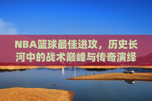NBA篮球最佳进攻，历史长河中的战术巅峰与传奇演绎，NBA历史最佳进攻，战术巅峰与传奇演绎的璀璨篇章