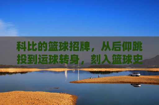 科比的篮球招牌,从后仰跳投到运球转身,刻入篮球史的经典符号,科比的篮球招牌,从后仰跳投到运球转身,刻入篮球史的经典符号