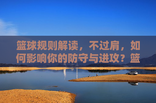 篮球规则解读,不过肩,如何影响你的防守与进攻?篮球规则解读,不过肩,如何影响你的防守与进攻?