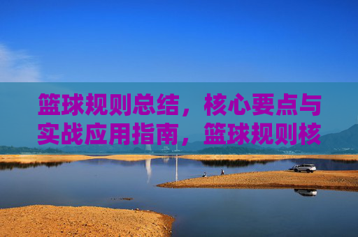 篮球规则总结，核心要点与实战应用指南，篮球规则核心要点总结与实战应用指南