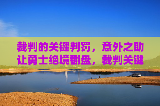 裁判的关键判罚，意外之助让勇士绝境翻盘，裁判关键判罚成意外之助，勇士绝境翻盘