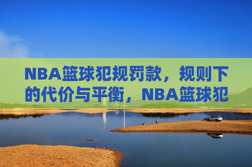 NBA篮球犯规罚款,规则下的代价与平衡,NBA篮球犯规罚款,规则下的代价与平衡
