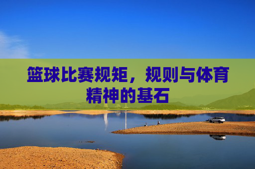 篮球比赛规矩,规则与体育精神的基石