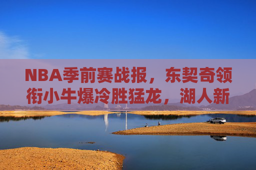NBA季前赛战报，东契奇领衔小牛爆冷胜猛龙，湖人新援表现亮眼，美媒聚焦自由球员市场与联盟新格局，NBA季前赛战报，东契奇领衔小牛爆冷胜猛龙 湖人新援表现亮眼，美媒聚焦自由球员市场与联盟新格局