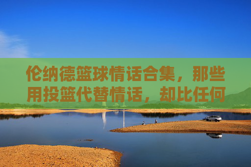 伦纳德篮球情话合集，那些用投篮代替情话，却比任何甜言蜜语都动人心魄的瞬间，伦纳德篮球情话合集，用投篮代替甜言蜜语，每一记都动人心魄的浪漫瞬间